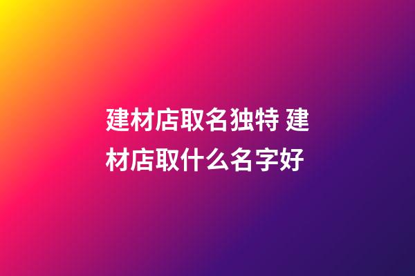 建材店取名独特 建材店取什么名字好-第1张-店铺起名-玄机派
